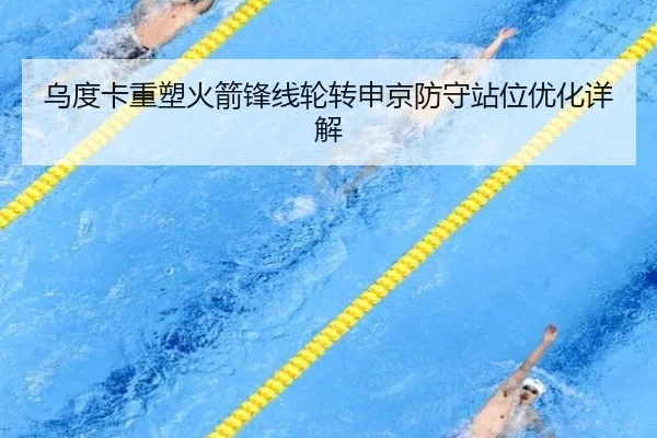乌度卡重塑火箭锋线轮转申京防守站位优化详解