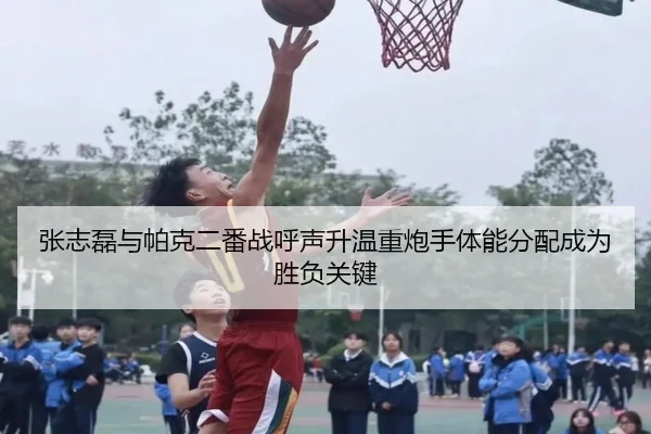 张志磊与帕克二番战呼声升温重炮手体能分配成为胜负关键