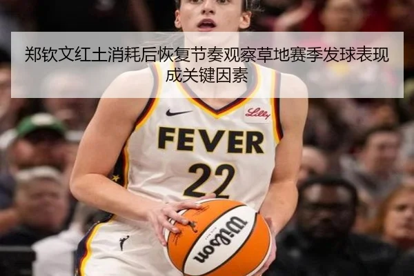 郑钦文红土消耗后恢复节奏观察草地赛季发球表现成关键因素